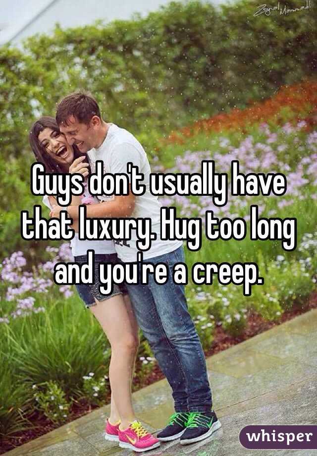 Guys don't usually have that luxury. Hug too long and you're a creep.