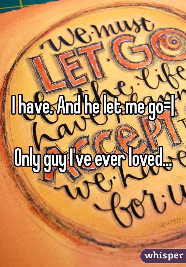 I have. And he let me go=|

Only guy I've ever loved...