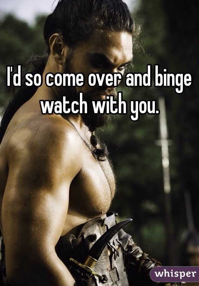 I'd so come over and binge watch with you. 
