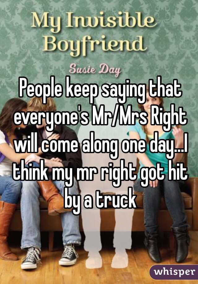 People keep saying that everyone's Mr/Mrs Right will come along one day...I think my mr right got hit by a truck
