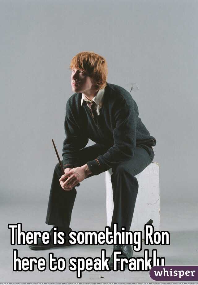 There is something Ron here to speak Frankly