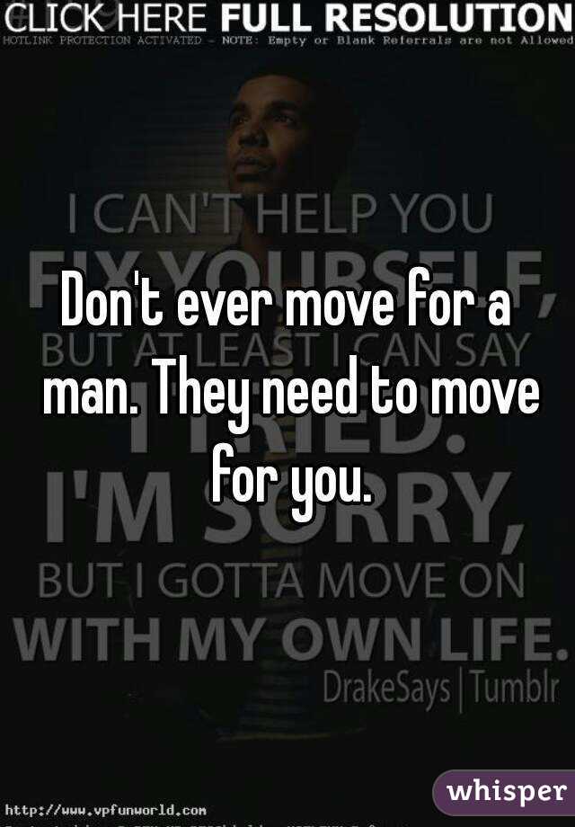 Don't ever move for a man. They need to move for you.