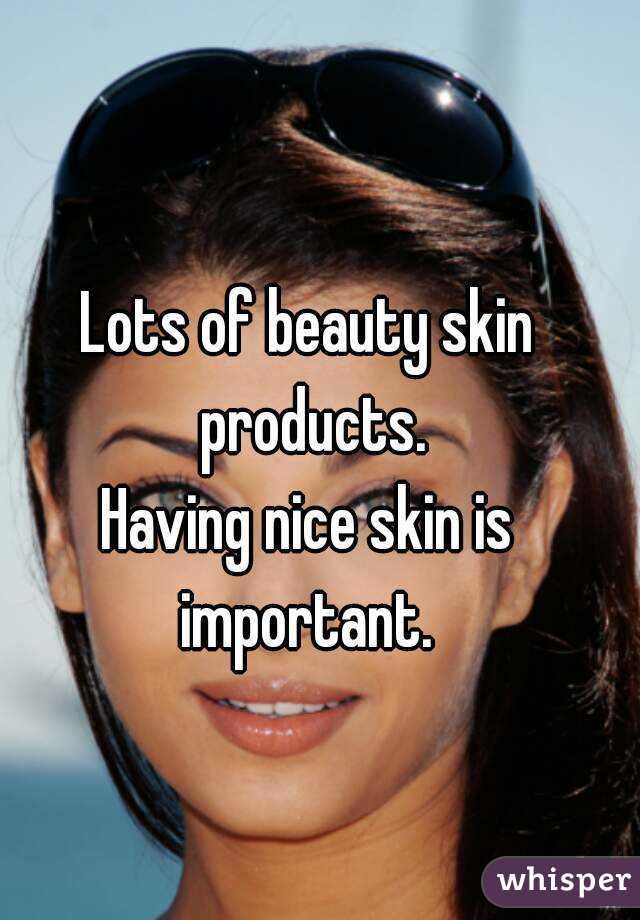 Lots of beauty skin products.
Having nice skin is important. 