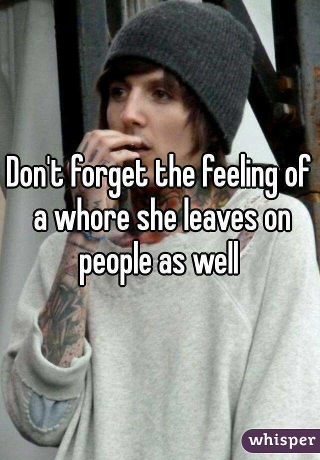 Don't forget the feeling of a whore she leaves on people as well 