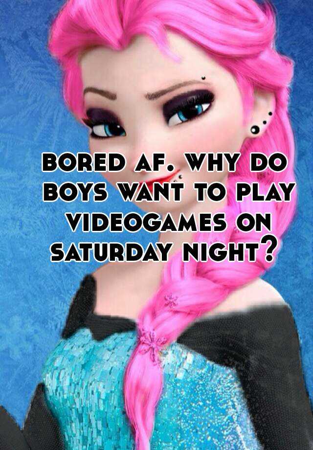 bored-af-why-do-boys-want-to-play-videogames-on-saturday-night