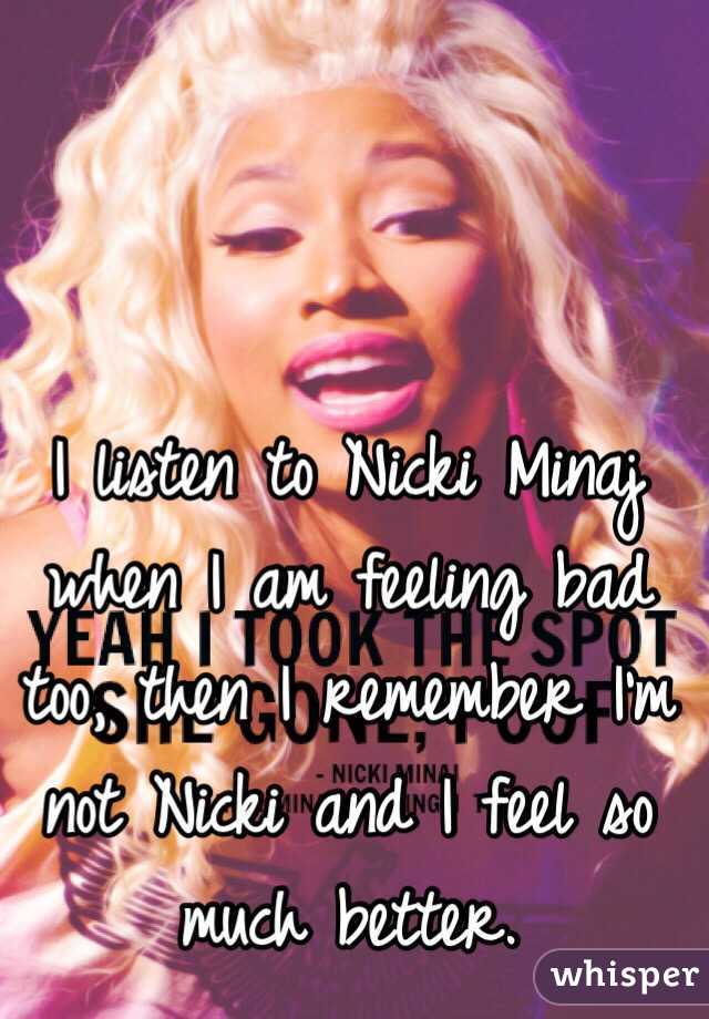 I listen to Nicki Minaj when I am feeling bad too, then I remember I'm not Nicki and I feel so much better.