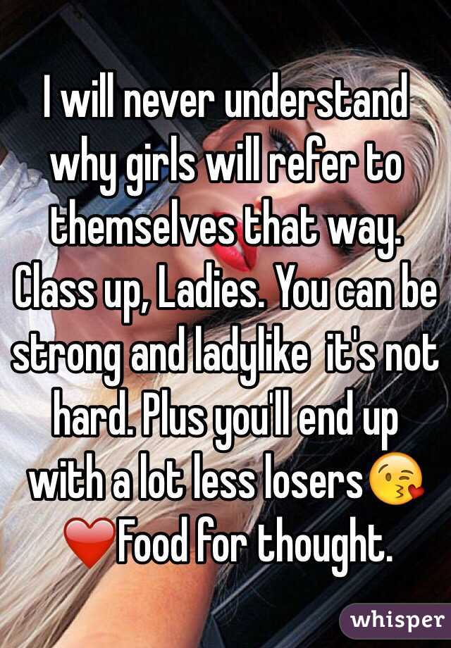 I will never understand why girls will refer to themselves that way. Class up, Ladies. You can be strong and ladylike  it's not hard. Plus you'll end up with a lot less losers😘❤️Food for thought.