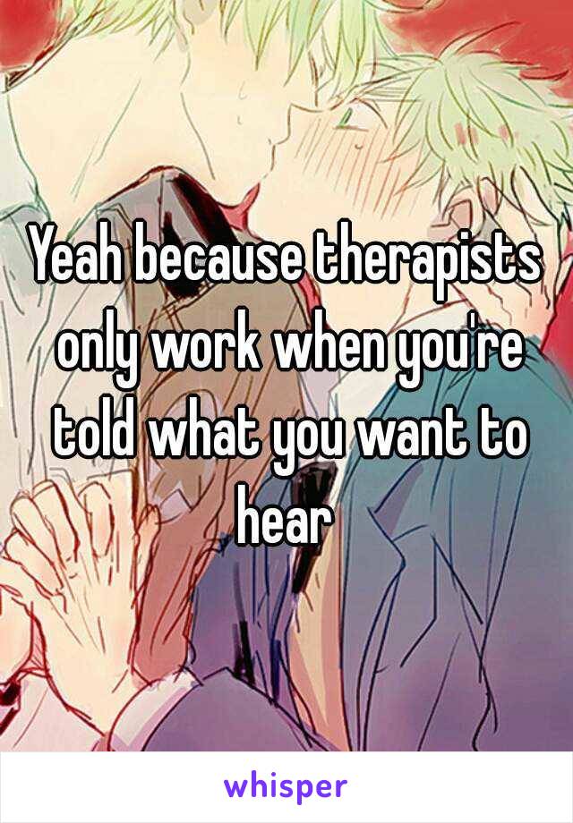 Yeah because therapists only work when you're told what you want to hear 