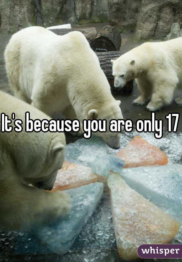 It's because you are only 17