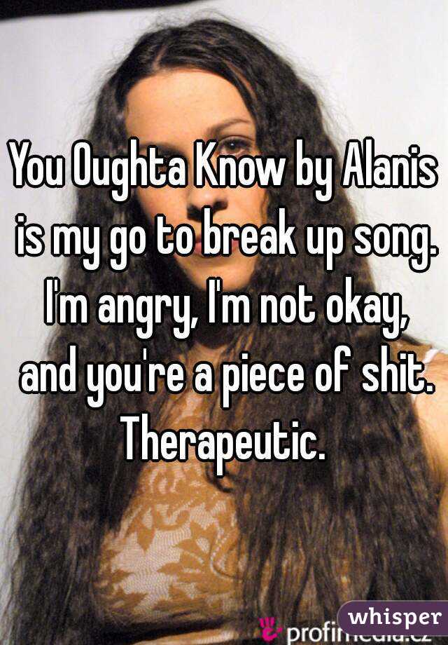 You Oughta Know by Alanis is my go to break up song. I'm angry, I'm not okay, and you're a piece of shit. Therapeutic. 