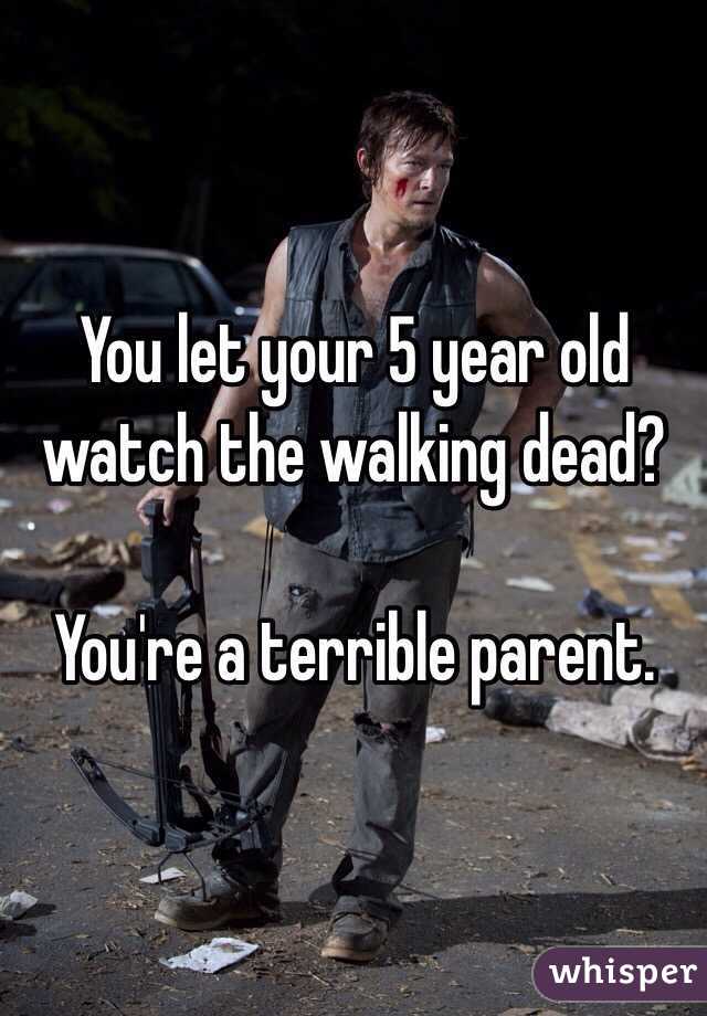 You let your 5 year old watch the walking dead?

You're a terrible parent.