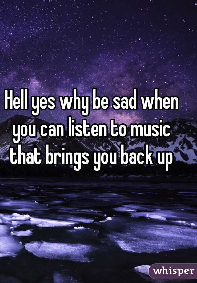 Hell yes why be sad when you can listen to music that brings you back up 