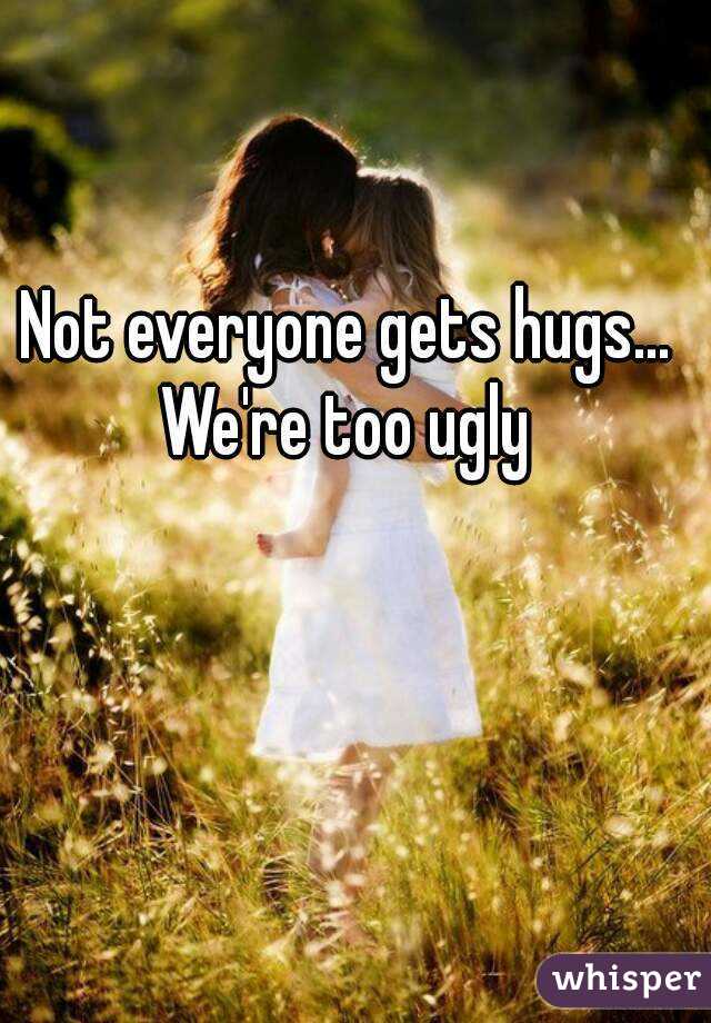 Not everyone gets hugs... We're too ugly 