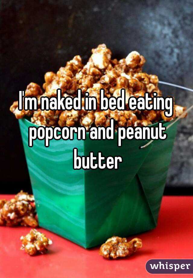 I'm naked in bed eating popcorn and peanut butter