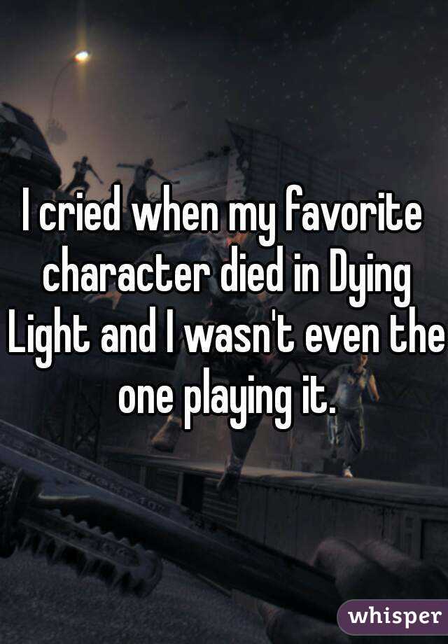 I cried when my favorite character died in Dying Light and I wasn't even the one playing it.