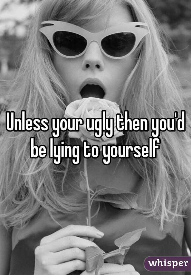 Unless your ugly then you'd be lying to yourself