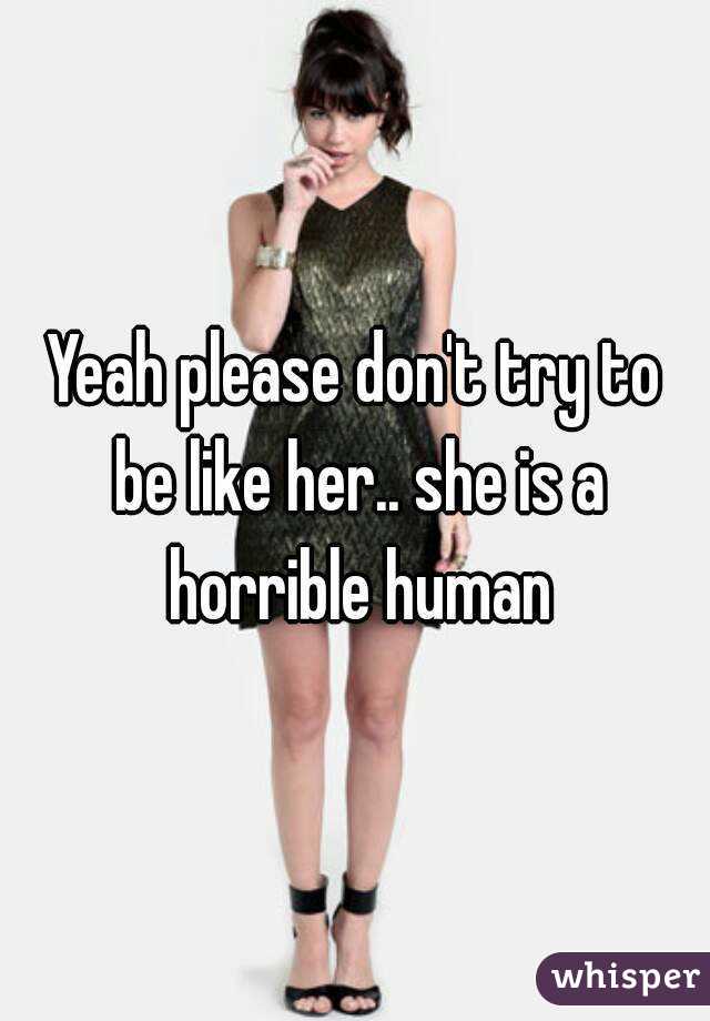 Yeah please don't try to be like her.. she is a horrible human