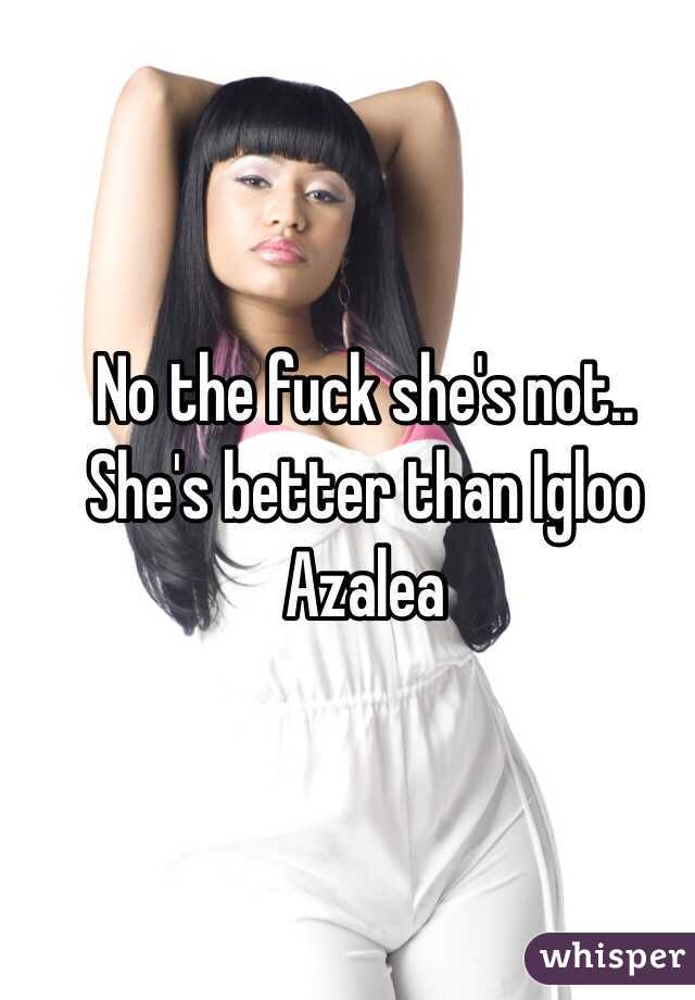 No the fuck she's not.. She's better than Igloo Azalea 