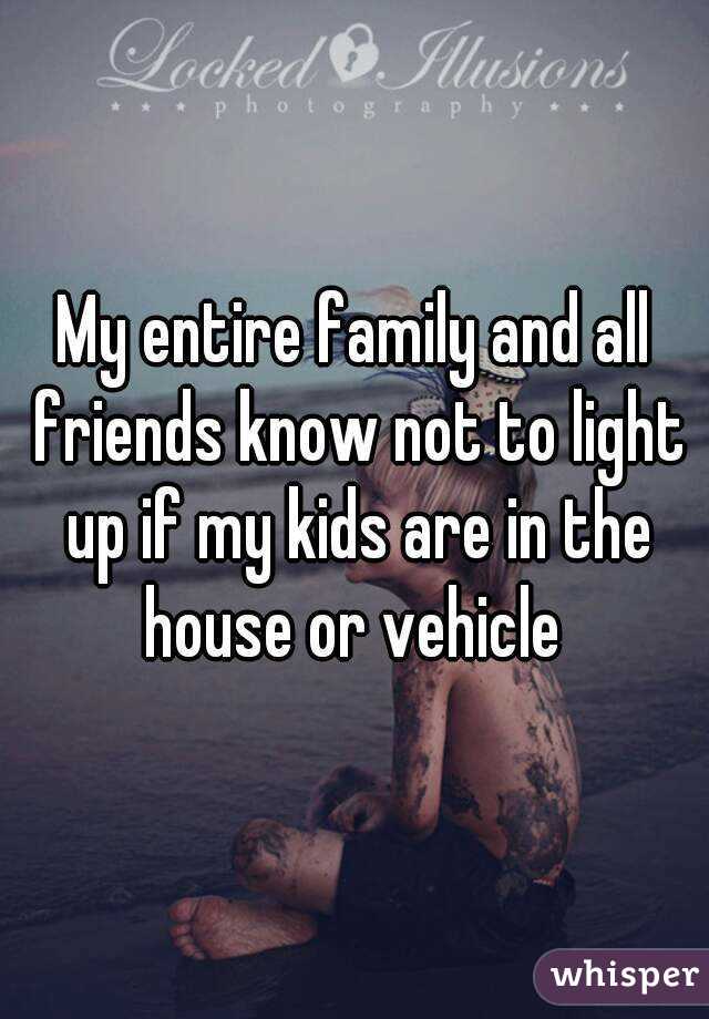 My entire family and all friends know not to light up if my kids are in the house or vehicle 
