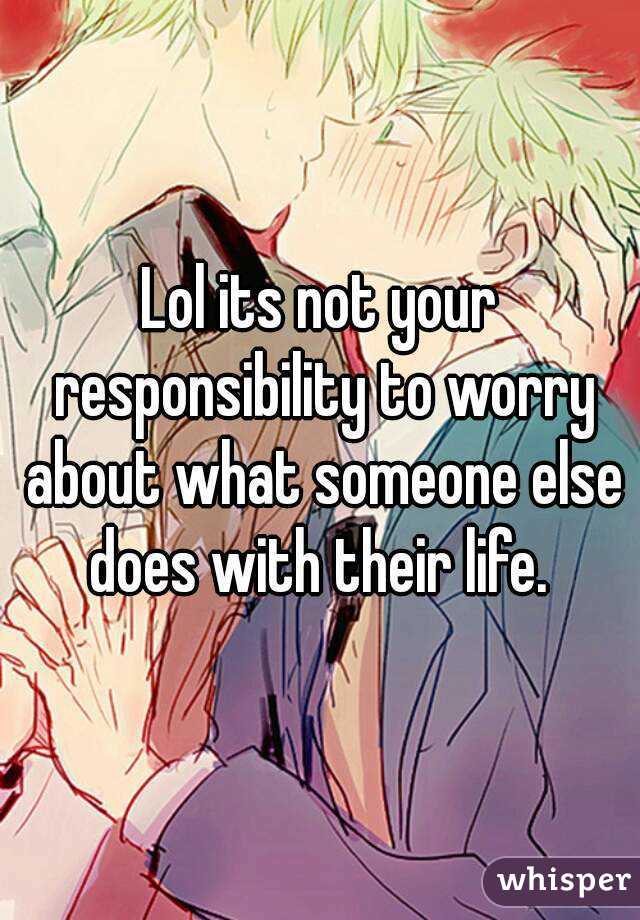 Lol its not your responsibility to worry about what someone else does with their life. 
