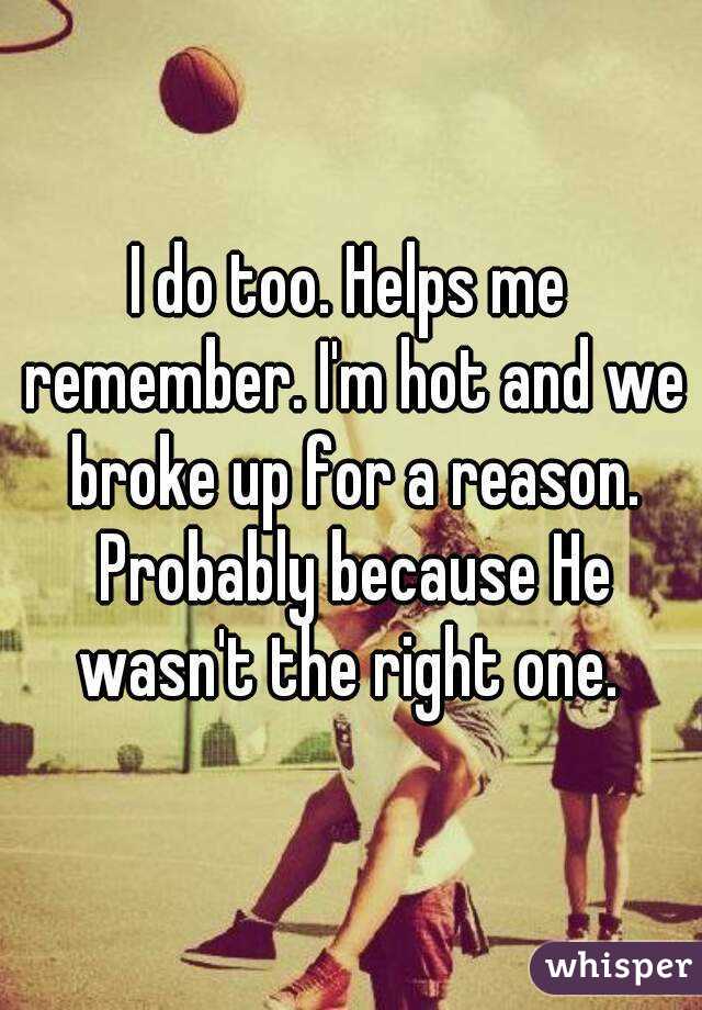 I do too. Helps me remember. I'm hot and we broke up for a reason. Probably because He wasn't the right one. 