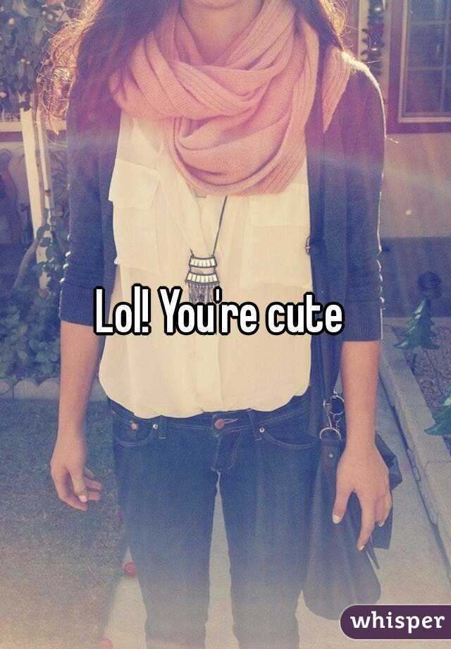 Lol! You're cute 