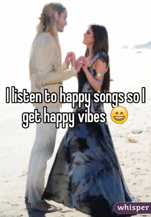 I listen to happy songs so I get happy vibes 😄