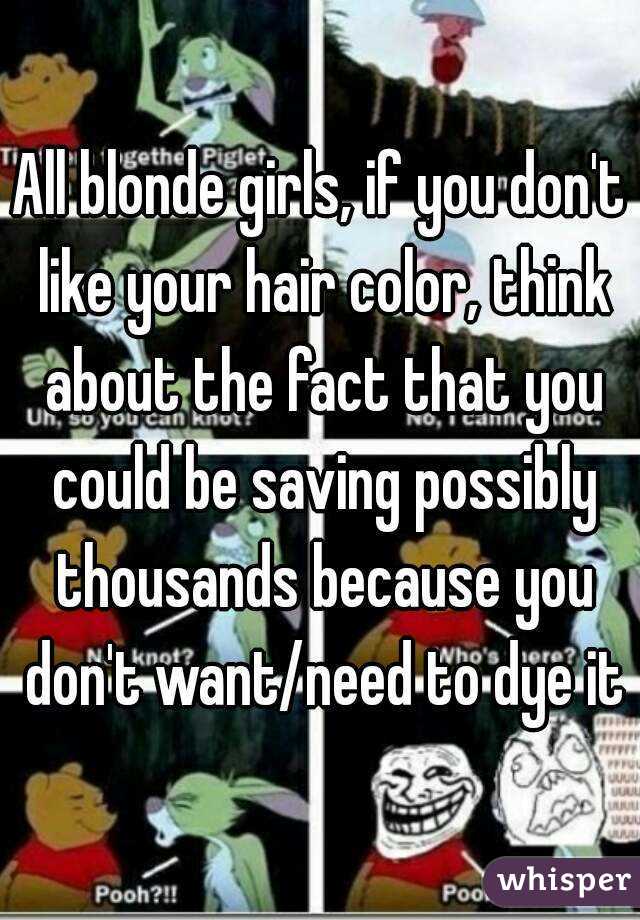All blonde girls, if you don't like your hair color, think about the fact that you could be saving possibly thousands because you don't want/need to dye it