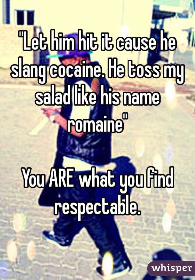 "Let him hit it cause he slang cocaine. He toss my salad like his name romaine"

You ARE what you find respectable. 