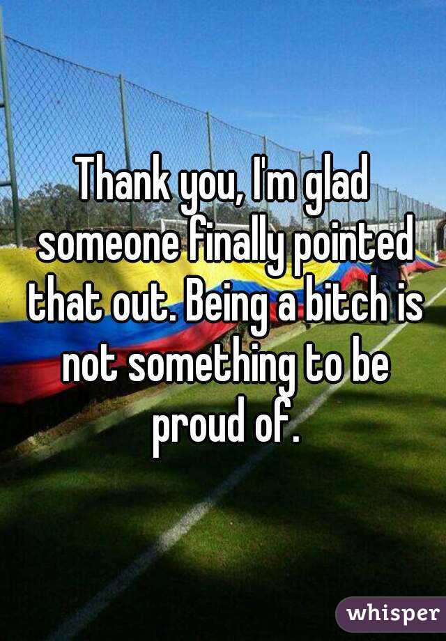 Thank you, I'm glad someone finally pointed that out. Being a bitch is not something to be proud of.