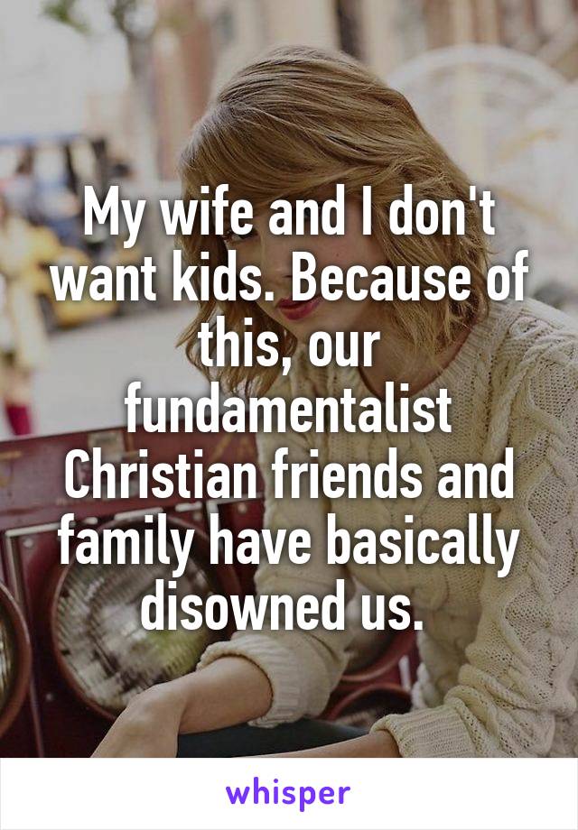 My wife and I don't want kids. Because of this, our fundamentalist Christian friends and family have basically disowned us. 