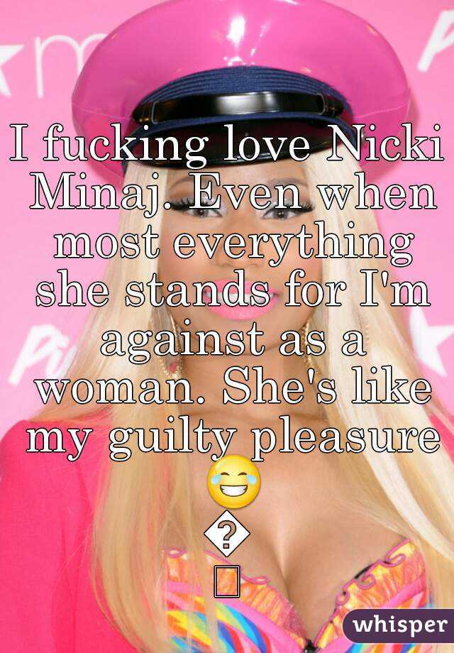 I fucking love Nicki Minaj. Even when most everything she stands for I'm against as a woman. She's like my guilty pleasure 😂😂