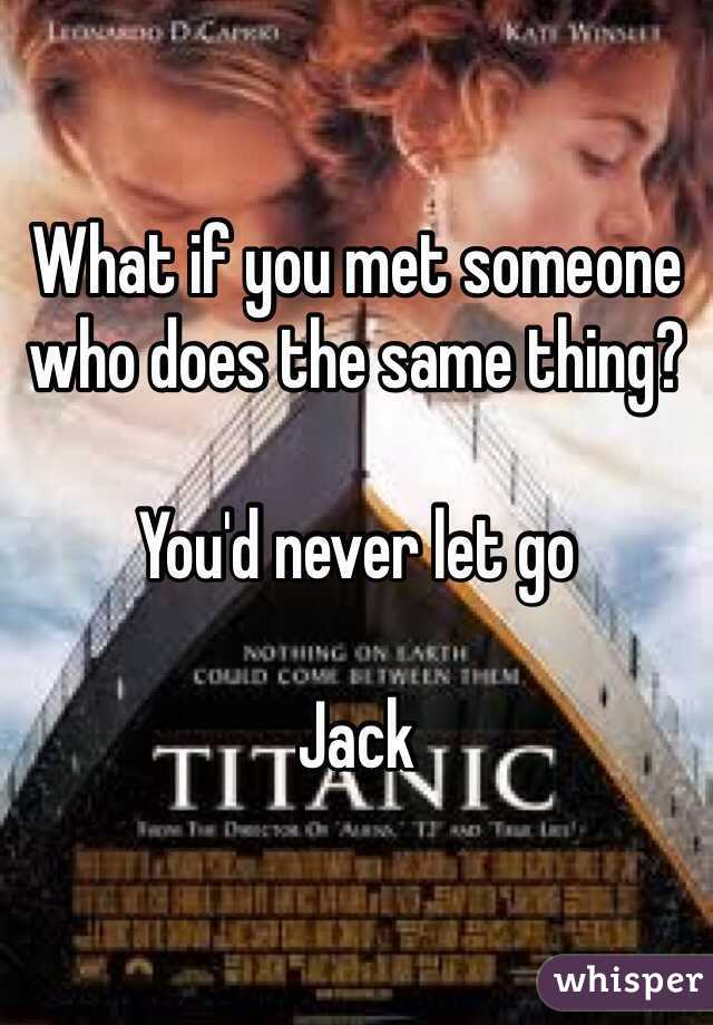What if you met someone who does the same thing? 

You'd never let go 

Jack