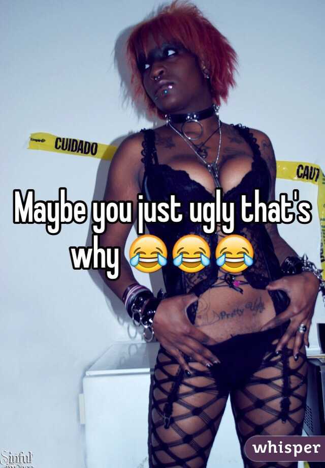 Maybe you just ugly that's why 😂😂😂