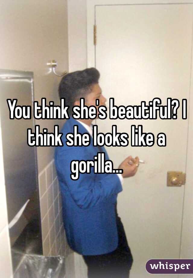 You think she's beautiful? I think she looks like a gorilla... 