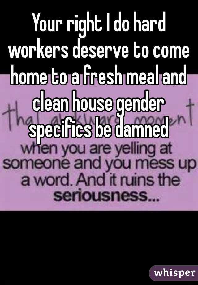Your right I do hard workers deserve to come home to a fresh meal and clean house gender specifics be damned