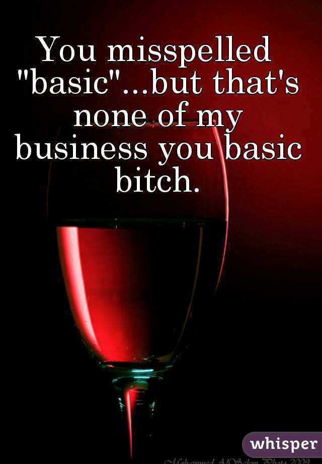 You misspelled "basic"...but that's none of my business you basic bitch.