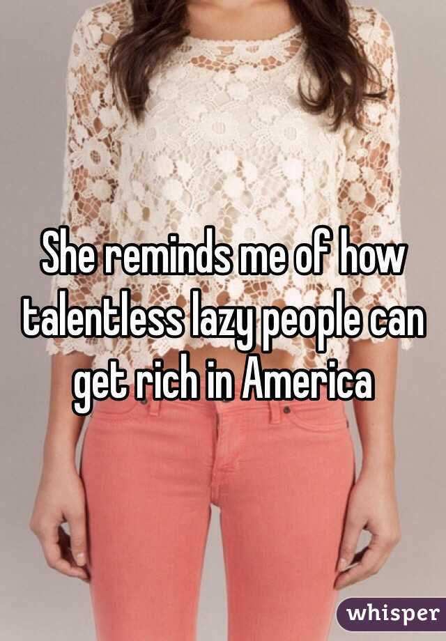 She reminds me of how talentless lazy people can get rich in America 