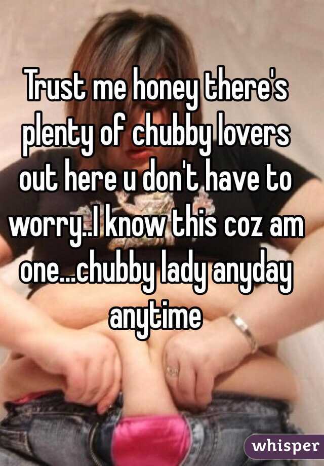Trust me honey there's plenty of chubby lovers out here u don't have to worry..I know this coz am one...chubby lady anyday anytime