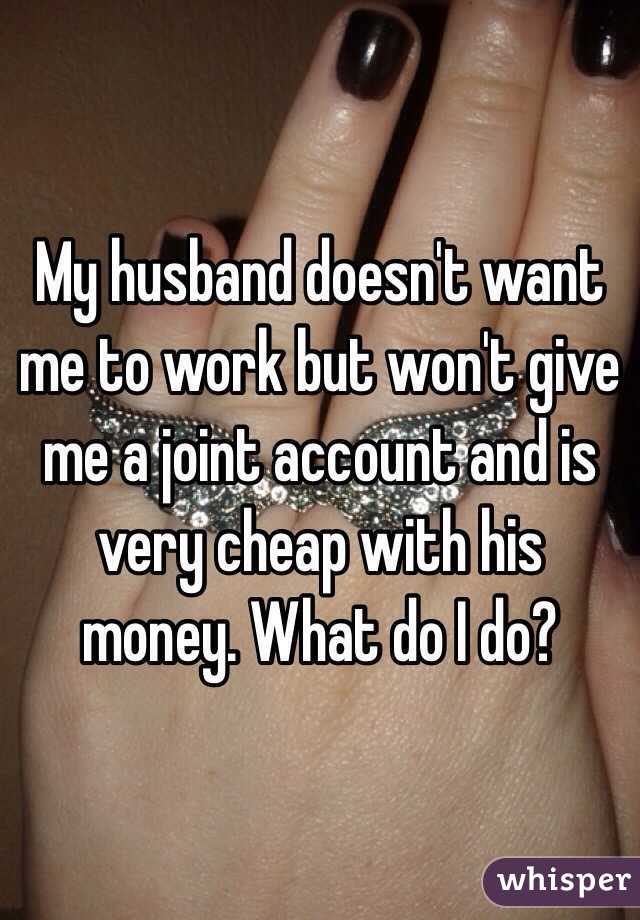 My husband doesn't want me to work but won't give me a joint account and is very cheap with his money. What do I do?