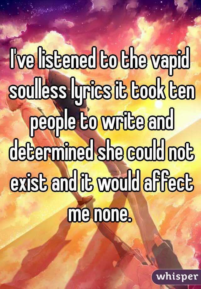 I've listened to the vapid soulless lyrics it took ten people to write and determined she could not exist and it would affect me none. 