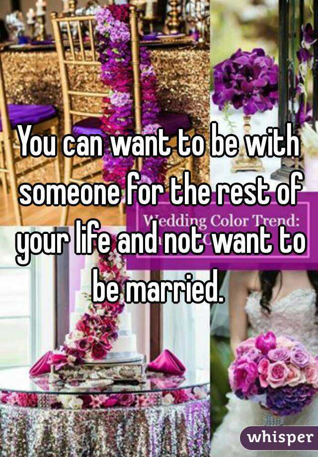 You can want to be with someone for the rest of your life and not want to be married. 