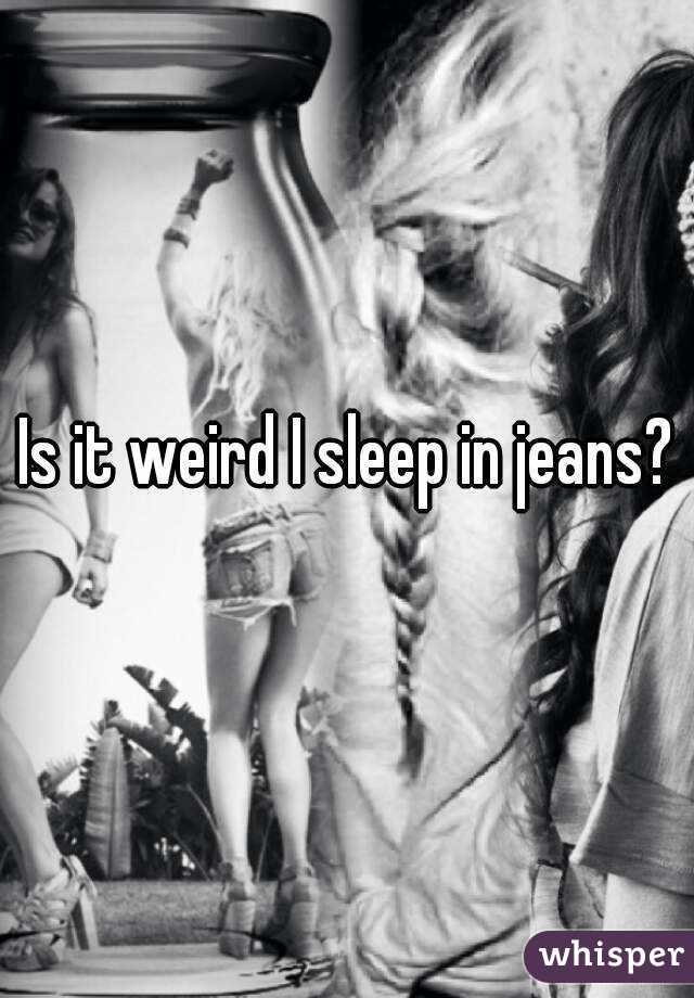 Is it weird I sleep in jeans?