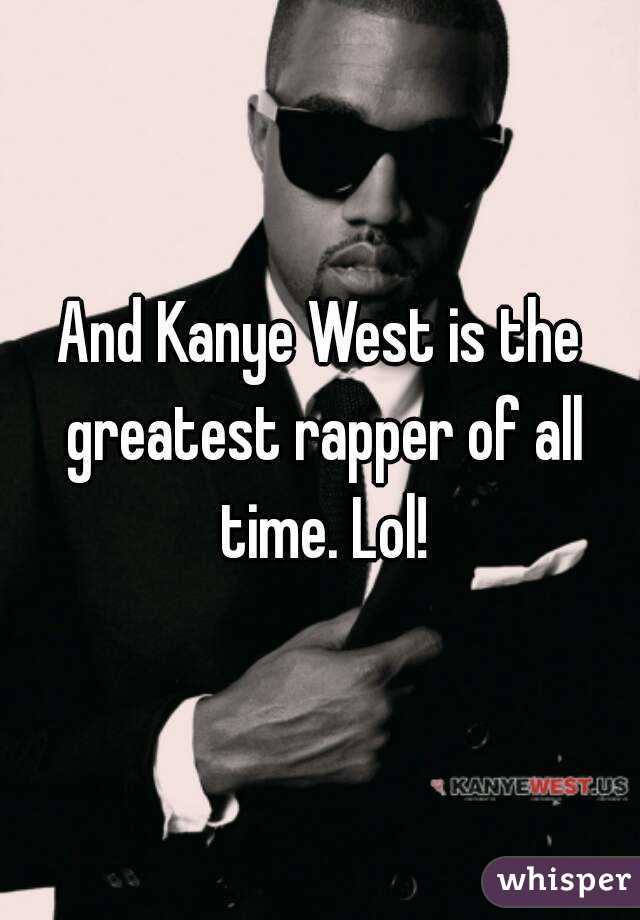 And Kanye West is the greatest rapper of all time. Lol!