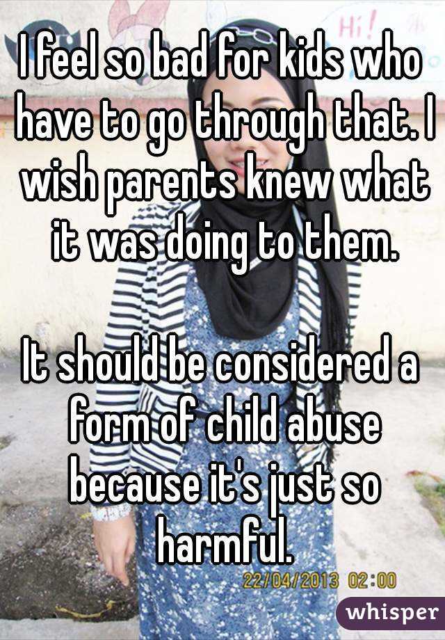 I feel so bad for kids who have to go through that. I wish parents knew what it was doing to them.

It should be considered a form of child abuse because it's just so harmful.