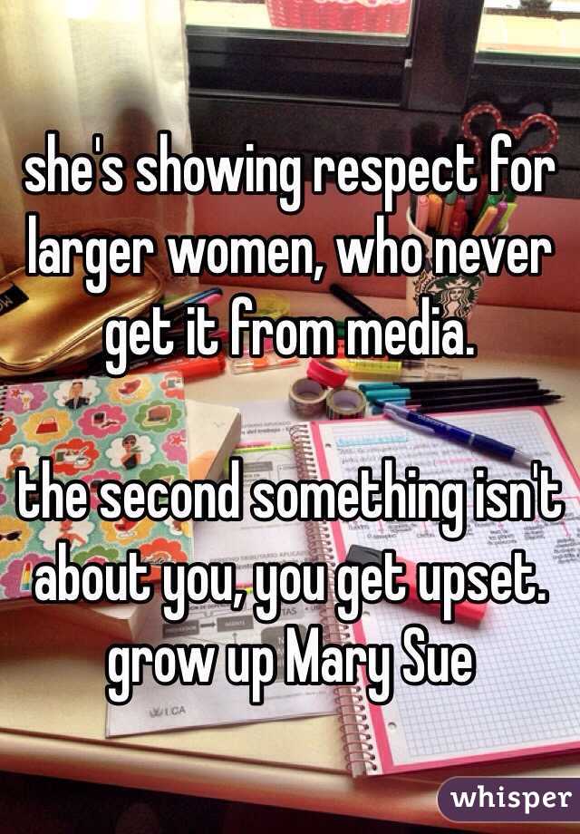 she's showing respect for larger women, who never get it from media. 

the second something isn't about you, you get upset. grow up Mary Sue  