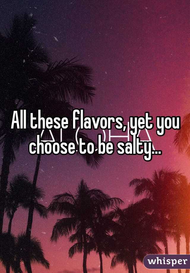 All these flavors, yet you choose to be salty...