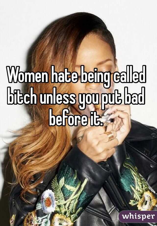 Women hate being called bitch unless you put bad before it. 