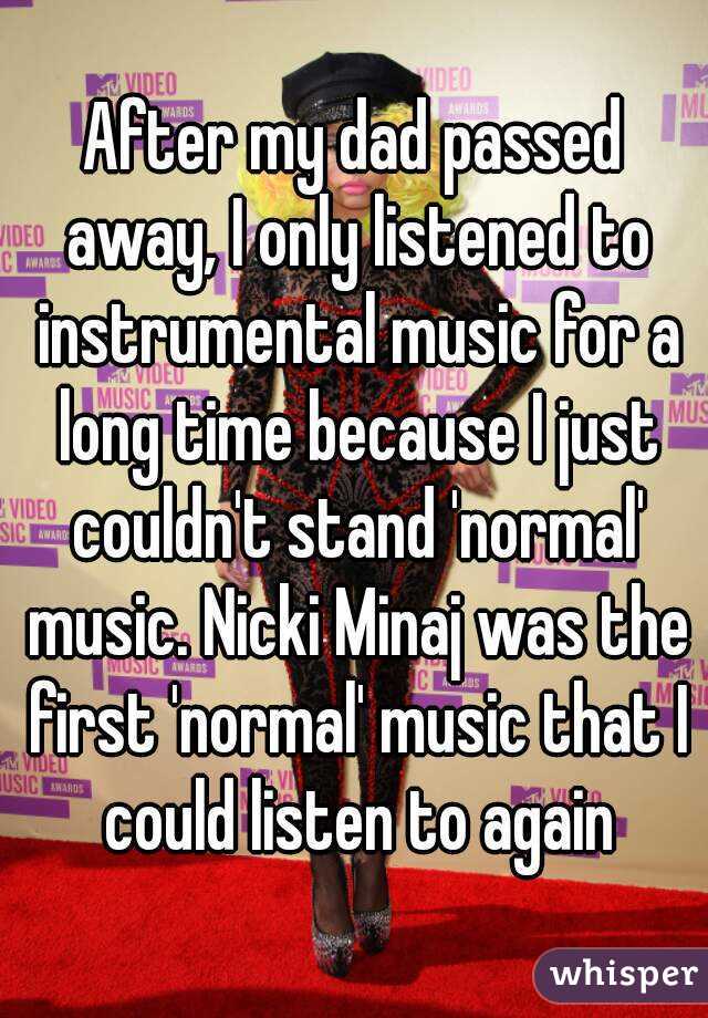 After my dad passed away, I only listened to instrumental music for a long time because I just couldn't stand 'normal' music. Nicki Minaj was the first 'normal' music that I could listen to again