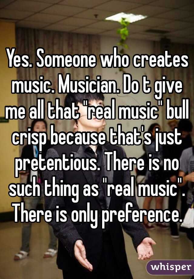 Yes. Someone who creates music. Musician. Do t give me all that "real music" bull crisp because that's just pretentious. There is no such thing as "real music". There is only preference. 